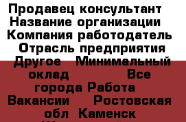 Продавец-консультант › Название организации ­ Компания-работодатель › Отрасль предприятия ­ Другое › Минимальный оклад ­ 18 000 - Все города Работа » Вакансии   . Ростовская обл.,Каменск-Шахтинский г.